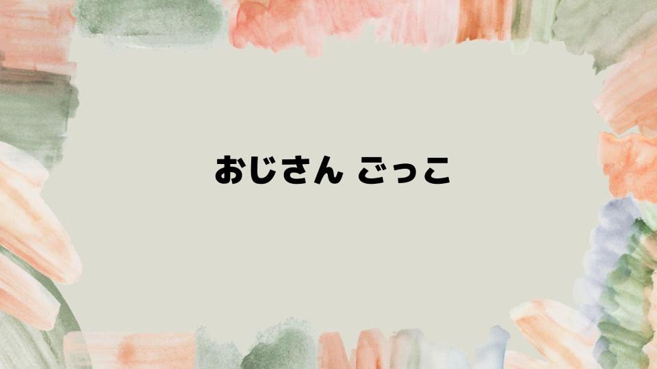 おじさんごっこを楽しむための方法